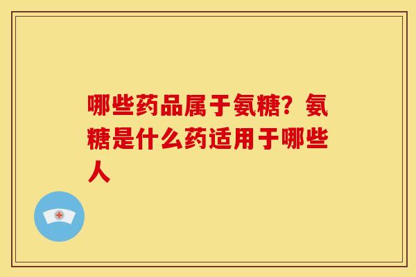 哪些药品属于氨糖？氨糖是什么药适用于哪些人