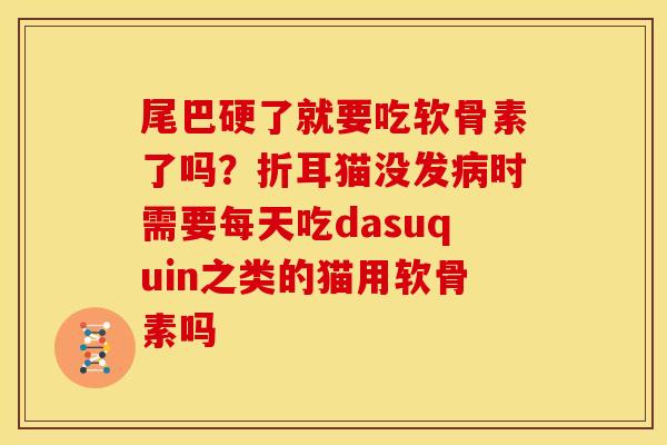 尾巴硬了就要吃软骨素了吗？折耳猫没发病时需要每天吃dasuquin之类的猫用软骨素吗