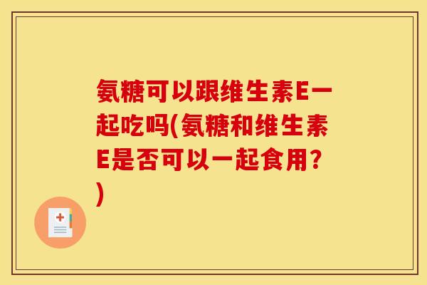 氨糖可以跟维生素E一起吃吗(氨糖和维生素E是否可以一起食用？)