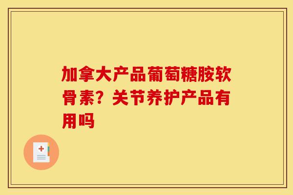 加拿大产品葡萄糖胺软骨素？关节养护产品有用吗