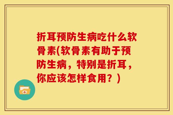 折耳预防生病吃什么软骨素(软骨素有助于预防生病，特别是折耳，你应该怎样食用？)