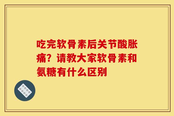 吃完软骨素后关节酸胀痛？请教大家软骨素和氨糖有什么区别