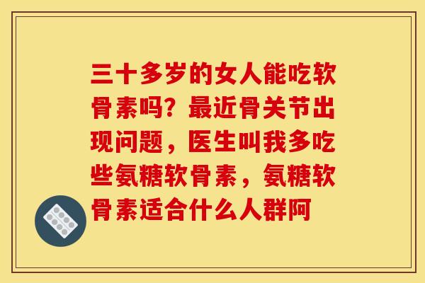 三十多岁的女人能吃软骨素吗？最近骨关节出现问题，医生叫我多吃些氨糖软骨素，氨糖软骨素适合什么人群阿