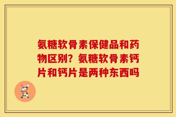 氨糖软骨素保健品和药物区别？氨糖软骨素钙片和钙片是两种东西吗