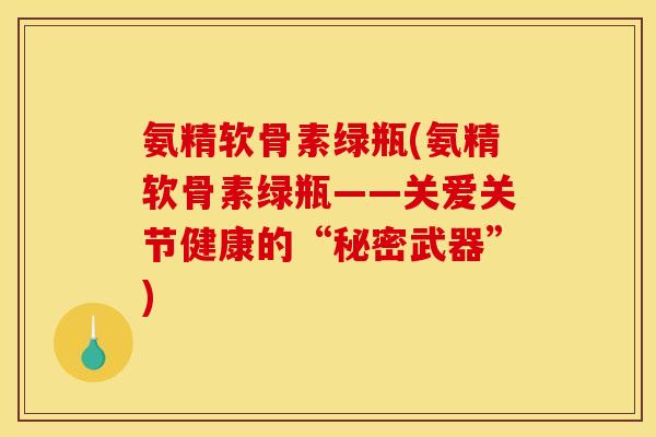 氨精软骨素绿瓶(氨精软骨素绿瓶——关爱关节健康的“秘密武器”)