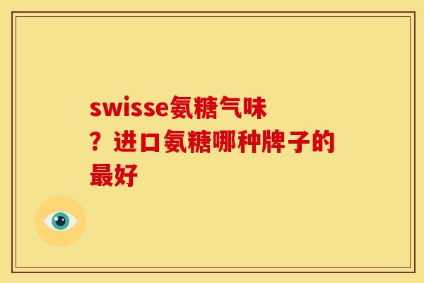 swisse氨糖气味？进口氨糖哪种牌子的最好