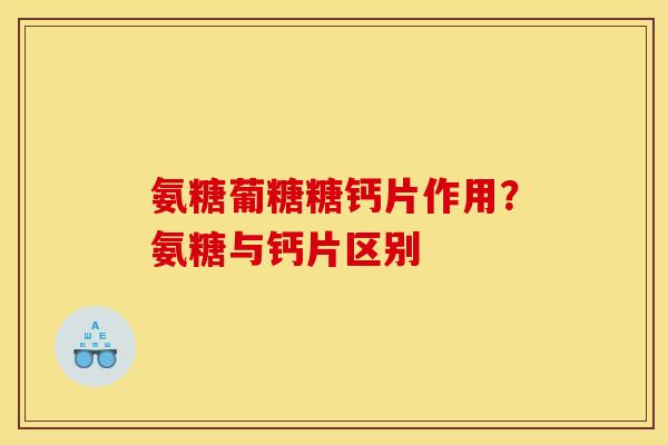 氨糖葡糖糖钙片作用？氨糖与钙片区别