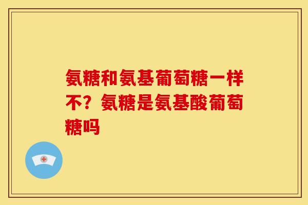 氨糖和氨基葡萄糖一样不？氨糖是氨基酸葡萄糖吗