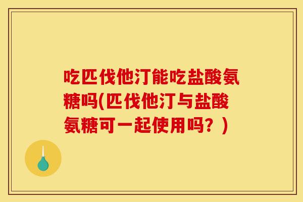 吃匹伐他汀能吃盐酸氨糖吗(匹伐他汀与盐酸氨糖可一起使用吗？)