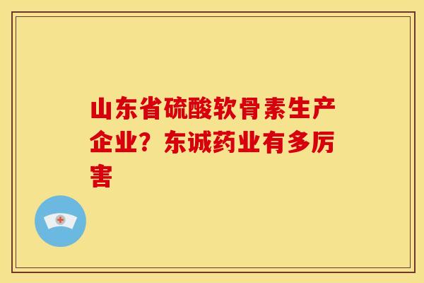 山东省硫酸软骨素生产企业？东诚药业有多厉害