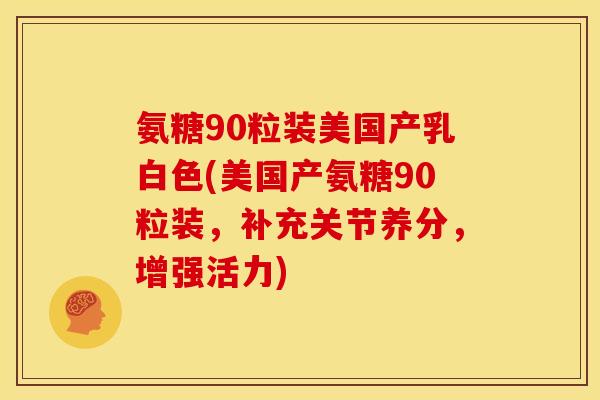 氨糖90粒装美国产乳白色(美国产氨糖90粒装，补充关节养分，增强活力)