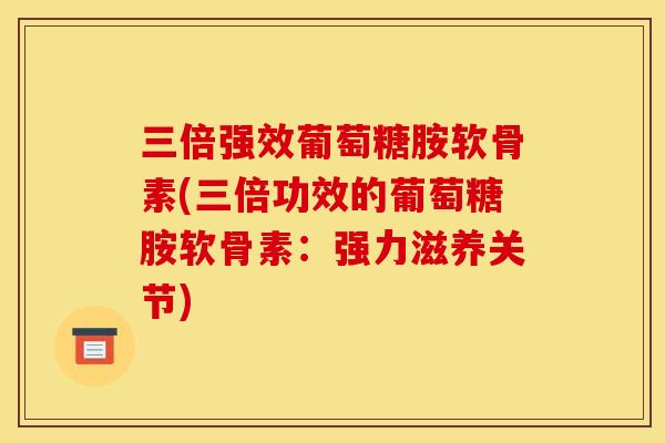 三倍强效葡萄糖胺软骨素(三倍功效的葡萄糖胺软骨素：强力滋养关节)