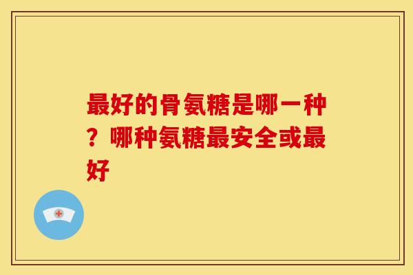 最好的骨氨糖是哪一种？哪种氨糖最安全或最好