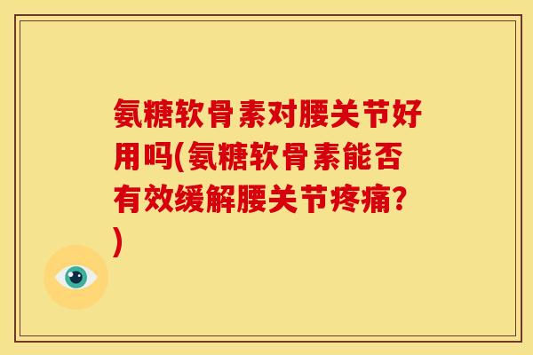 氨糖软骨素对腰关节好用吗(氨糖软骨素能否有效缓解腰关节疼痛？)
