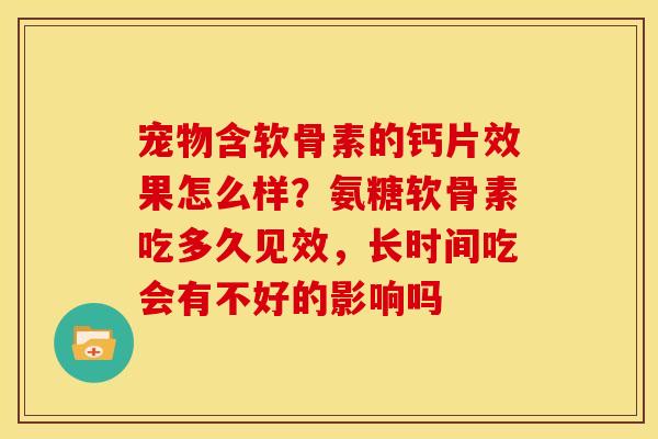 宠物含软骨素的钙片效果怎么样？氨糖软骨素吃多久见效，长时间吃会有不好的影响吗