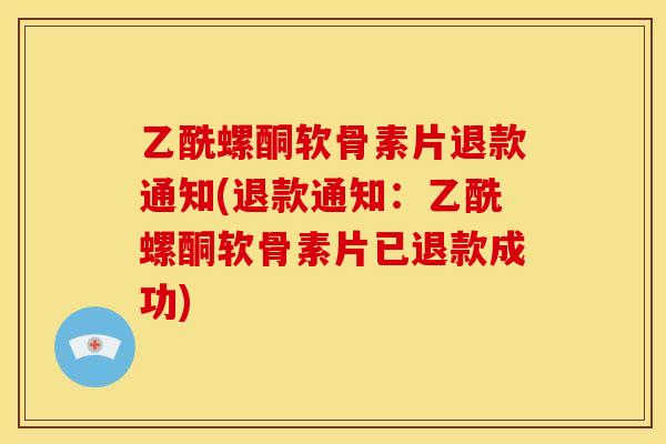 乙酰螺酮软骨素片退款通知(退款通知：乙酰螺酮软骨素片已退款成功)