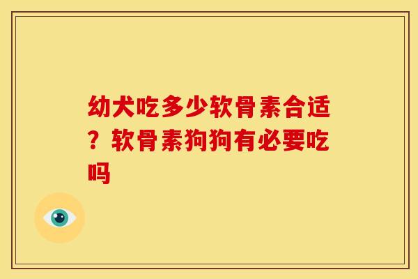 幼犬吃多少软骨素合适？软骨素狗狗有必要吃吗