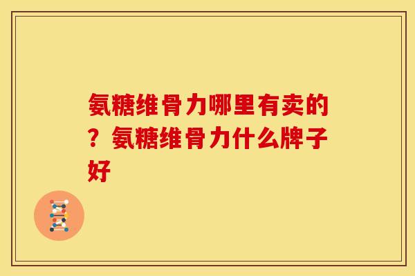 氨糖维骨力哪里有卖的？氨糖维骨力什么牌子好
