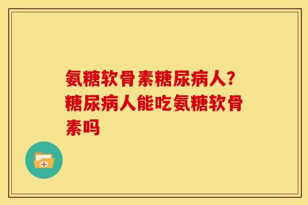 氨糖软骨素糖尿病人？糖尿病人能吃氨糖软骨素吗