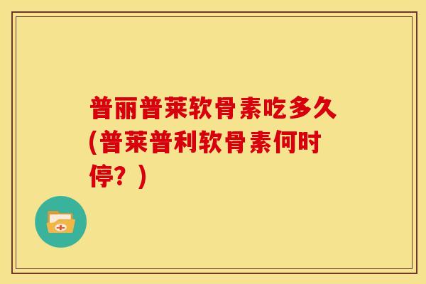 普丽普莱软骨素吃多久(普莱普利软骨素何时停？)