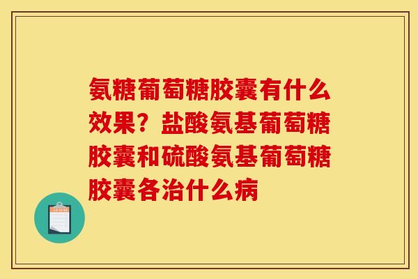氨糖葡萄糖胶囊有什么效果？盐酸氨基葡萄糖胶囊和硫酸氨基葡萄糖胶囊各治什么病