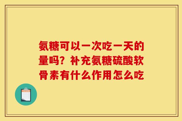 氨糖可以一次吃一天的量吗？补充氨糖硫酸软骨素有什么作用怎么吃