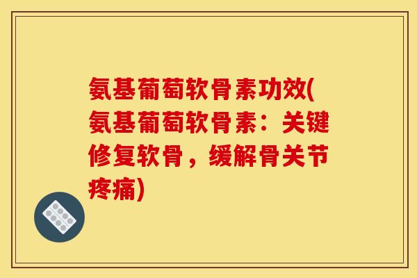 氨基葡萄软骨素功效(氨基葡萄软骨素：关键修复软骨，缓解骨关节疼痛)
