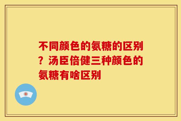 不同颜色的氨糖的区别？汤臣倍健三种颜色的氨糖有啥区别