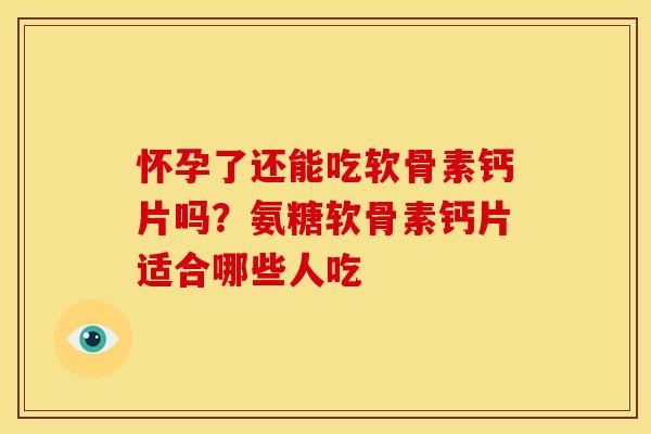 怀孕了还能吃软骨素钙片吗？氨糖软骨素钙片适合哪些人吃