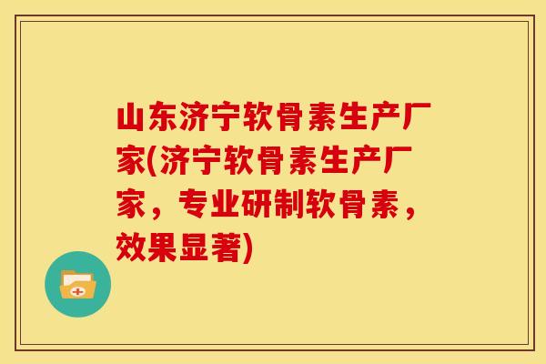 山东济宁软骨素生产厂家(济宁软骨素生产厂家，专业研制软骨素，效果显著)