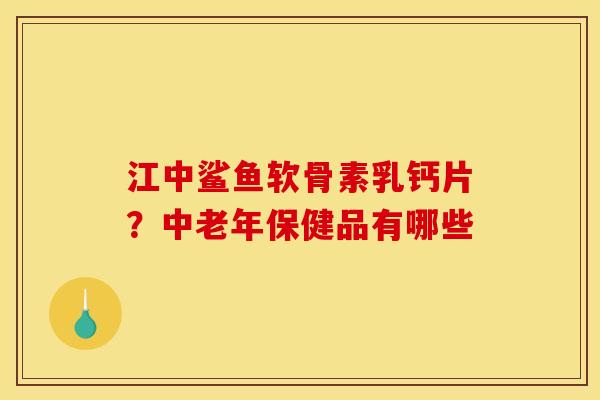 江中鲨鱼软骨素乳钙片？中老年保健品有哪些