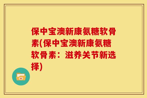 保中宝澳新康氨糖软骨素(保中宝澳新康氨糖软骨素：滋养关节新选择)