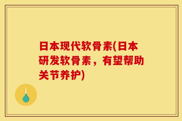 日本现代软骨素(日本研发软骨素，有望帮助关节养护)