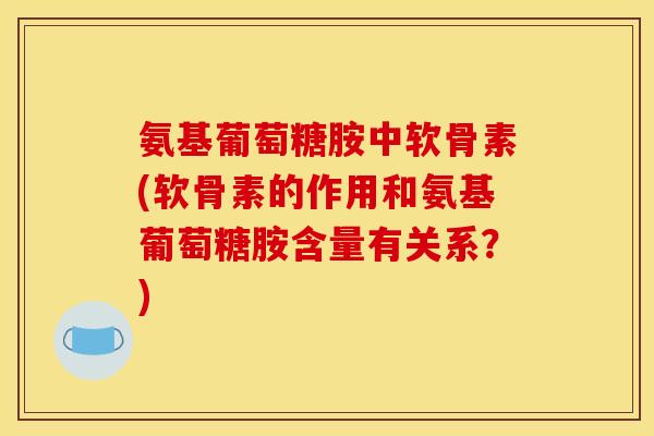 氨基葡萄糖胺中软骨素(软骨素的作用和氨基葡萄糖胺含量有关系？)