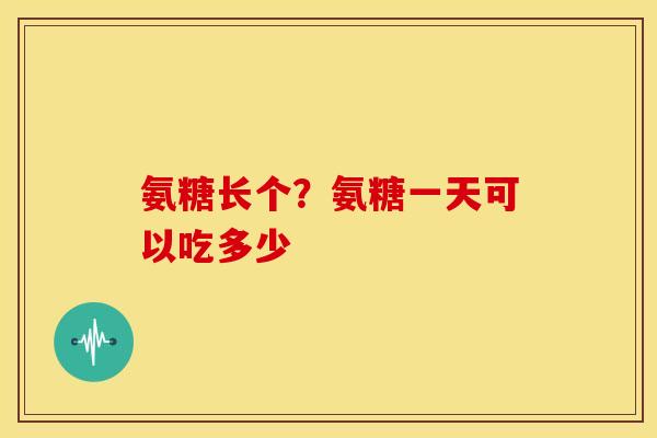 氨糖长个？氨糖一天可以吃多少