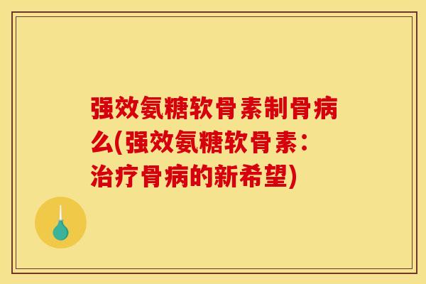 强效氨糖软骨素制骨病么(强效氨糖软骨素：治疗骨病的新希望)