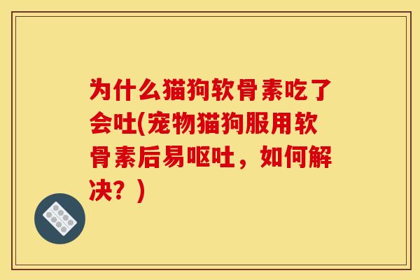 为什么猫狗软骨素吃了会吐(宠物猫狗服用软骨素后易呕吐，如何解决？)