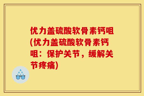 优力盖硫酸软骨素钙咀(优力盖硫酸软骨素钙咀：保护关节，缓解关节疼痛)