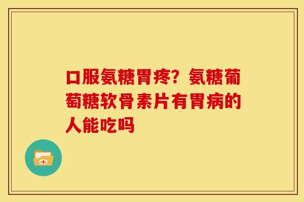 口服氨糖胃疼？氨糖葡萄糖软骨素片有胃病的人能吃吗