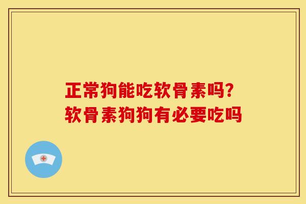 正常狗能吃软骨素吗？软骨素狗狗有必要吃吗