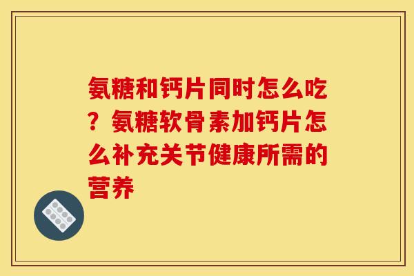 氨糖和钙片同时怎么吃？氨糖软骨素加钙片怎么补充关节健康所需的营养