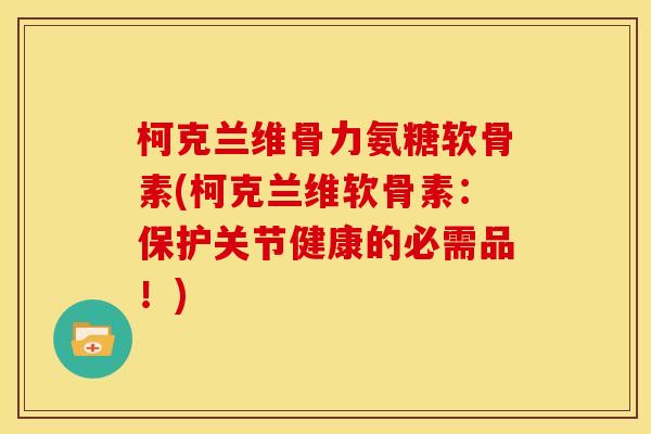 柯克兰维骨力氨糖软骨素(柯克兰维软骨素：保护关节健康的必需品！)