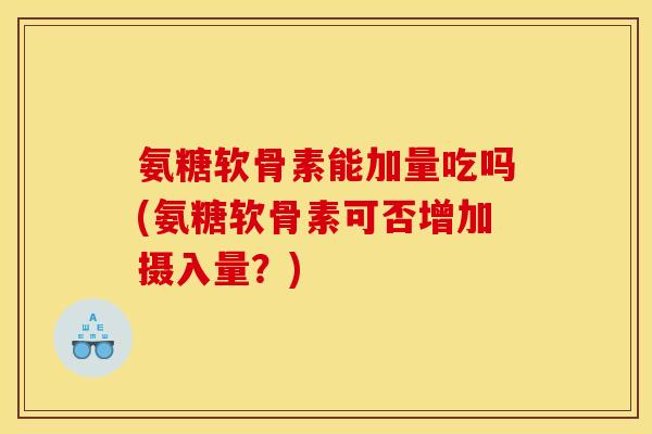 氨糖软骨素能加量吃吗(氨糖软骨素可否增加摄入量？)