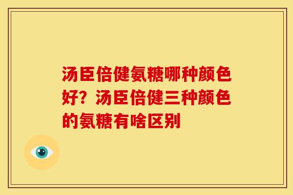 汤臣倍健氨糖哪种颜色好？汤臣倍健三种颜色的氨糖有啥区别