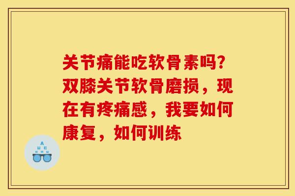 关节痛能吃软骨素吗？双膝关节软骨磨损，现在有疼痛感，我要如何康复，如何训练