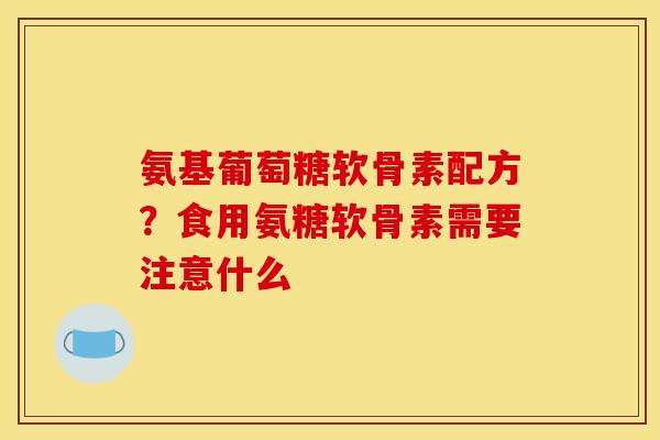 氨基葡萄糖软骨素配方？食用氨糖软骨素需要注意什么