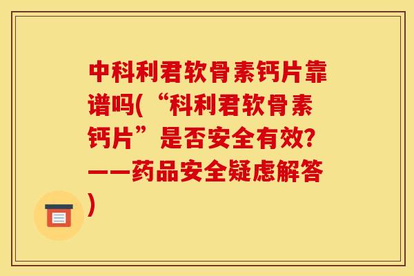 中科利君软骨素钙片靠谱吗(“科利君软骨素钙片”是否安全有效？——药品安全疑虑解答)