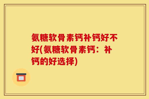 氨糖软骨素钙补钙好不好(氨糖软骨素钙：补钙的好选择)