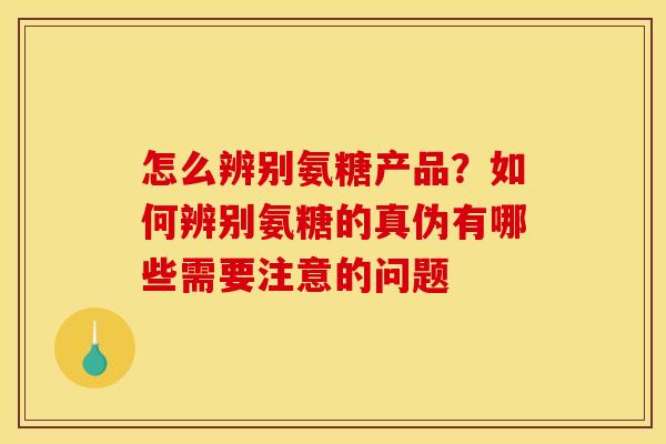 怎么辨别氨糖产品？如何辨别氨糖的真伪有哪些需要注意的问题