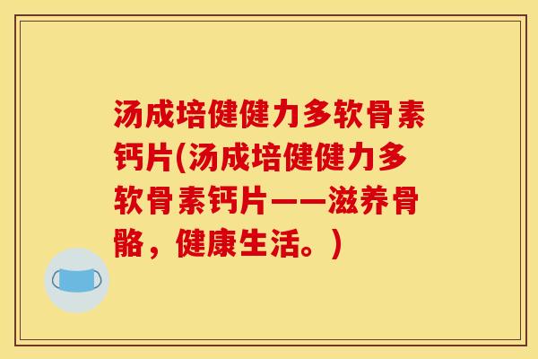 汤成培健健力多软骨素钙片(汤成培健健力多软骨素钙片——滋养骨骼,健康生活。)-第1张图片-关节骑士 汤成培健健力多软骨素钙片(汤成培健健力多软骨素钙片——滋养骨骼,健康生活。)-第1张图片-关节骑士